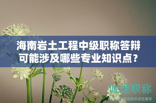 海南巖土工程中級(jí)職稱答辯可能涉及哪些專業(yè)知識(shí)點(diǎn)？如何準(zhǔn)備？
