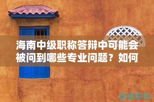 海南中級(jí)職稱答辯中可能會(huì)被問(wèn)到哪些專業(yè)問(wèn)題？如何準(zhǔn)備？