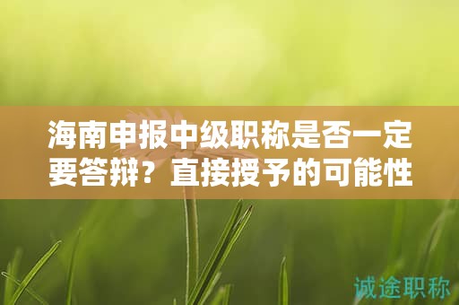 海南申報(bào)中級(jí)職稱是否一定要答辯？直接授予的可能性大嗎？