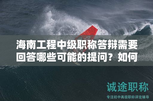 海南工程中級職稱答辯需要回答哪些可能的提問？如何通過答辯？