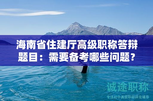 海南省住建廳高級職稱答辯題目：需要備考哪些問題？