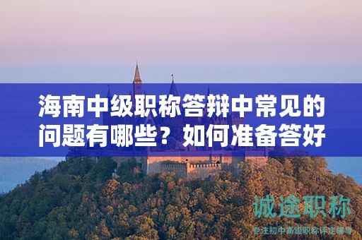 海南中級(jí)職稱答辯中常見的問(wèn)題有哪些？如何準(zhǔn)備答好這些問(wèn)題？