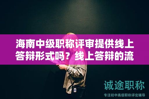 海南中級職稱評審提供線上答辯形式嗎？線上答辯的流程和要求是？