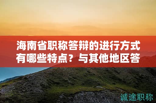 海南省職稱答辯的進(jìn)行方式有哪些特點？與其他地區(qū)答辯有何不同？