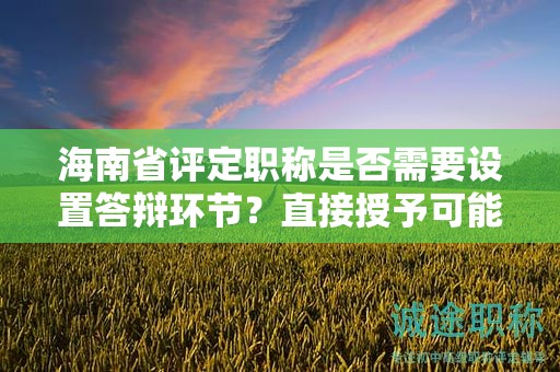 海南省評定職稱是否需要設(shè)置答辯環(huán)節(jié)？直接授予可能性大嗎？