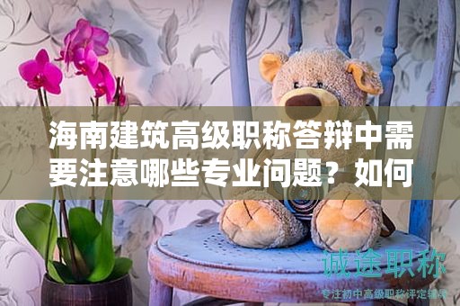 海南建筑高級職稱答辯中需要注意哪些專業(yè)問題？如何取得好成績？