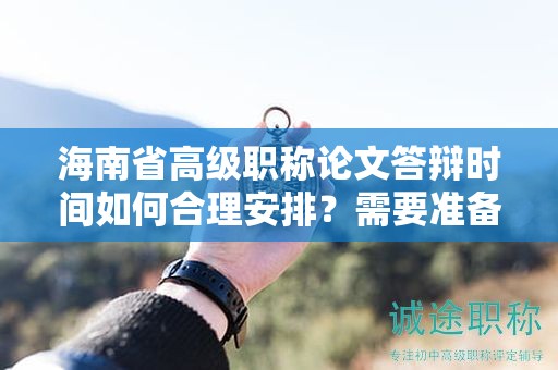 海南省高級(jí)職稱論文答辯時(shí)間如何合理安排？需要準(zhǔn)備哪些內(nèi)容？