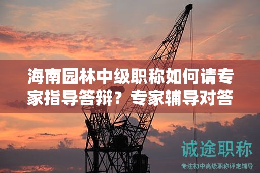 海南園林中級職稱如何請專家指導(dǎo)答辯？專家輔導(dǎo)對答辯有何幫助？