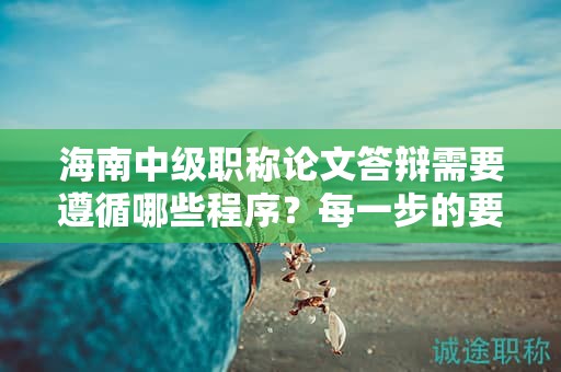 海南中級職稱論文答辯需要遵循哪些程序？每一步的要點是什么？
