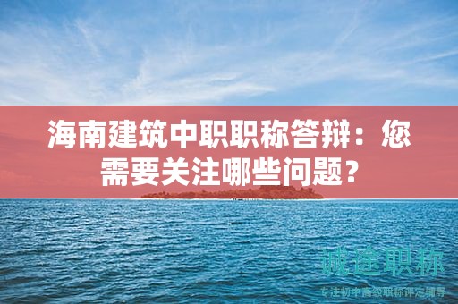 海南建筑中職職稱答辯：您需要關注哪些問題？