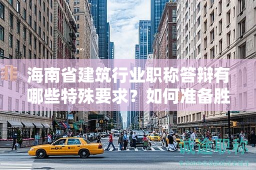 海南省建筑行業(yè)職稱答辯有哪些特殊要求？如何準(zhǔn)備勝任答辯？
