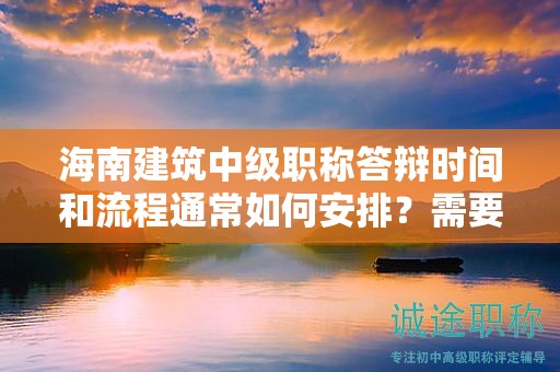 海南建筑中級職稱答辯時間和流程通常如何安排？需要注意什么？