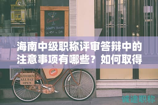 海南中級(jí)職稱(chēng)評(píng)審答辯中的注意事項(xiàng)有哪些？如何取得好成績(jī)？
