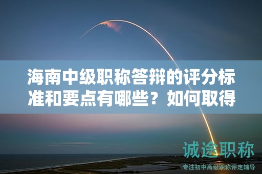 海南中級職稱答辯的評分標(biāo)準(zhǔn)和要點(diǎn)有哪些？如何取得高分？