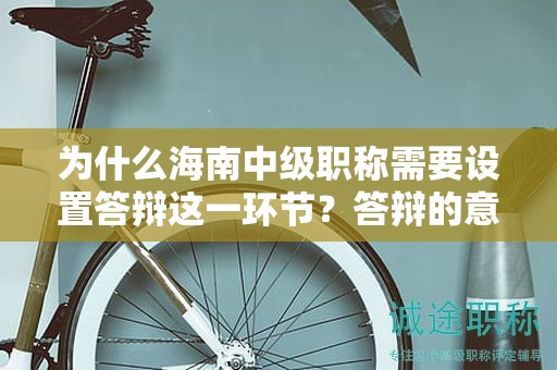 為什么海南中級(jí)職稱需要設(shè)置答辯這一環(huán)節(jié)？答辯的意義是什么？