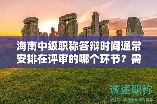 海南中級(jí)職稱答辯時(shí)間通常安排在評(píng)審的哪個(gè)環(huán)節(jié)？需要提前做哪些準(zhǔn)備？