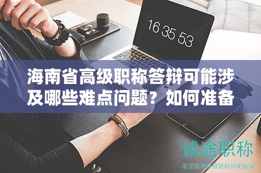 海南省高級(jí)職稱答辯可能涉及哪些難點(diǎn)問題？如何準(zhǔn)備應(yīng)對(duì)答辯？