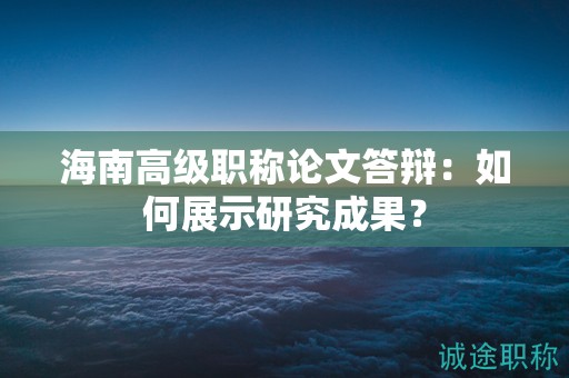 海南高級(jí)職稱論文答辯：如何展示研究成果？