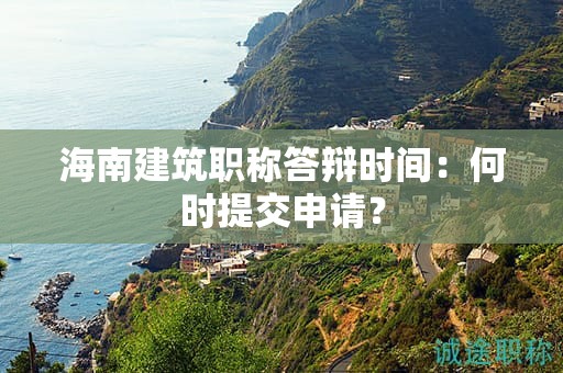 海南建筑職稱答辯時間：何時提交申請？