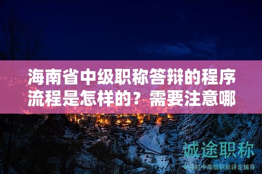 海南省中級(jí)職稱答辯的程序流程是怎樣的？需要注意哪些要點(diǎn)？