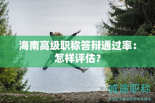 海南高級職稱答辯通過率：怎樣評估？