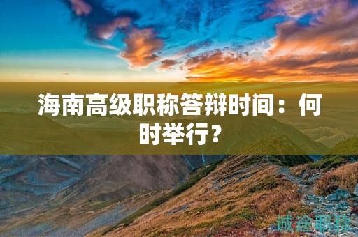 海南高級(jí)職稱(chēng)答辯時(shí)間：何時(shí)舉行？