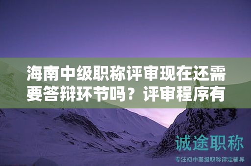 海南中級(jí)職稱評(píng)審現(xiàn)在還需要答辯環(huán)節(jié)嗎？評(píng)審程序有哪些變化？