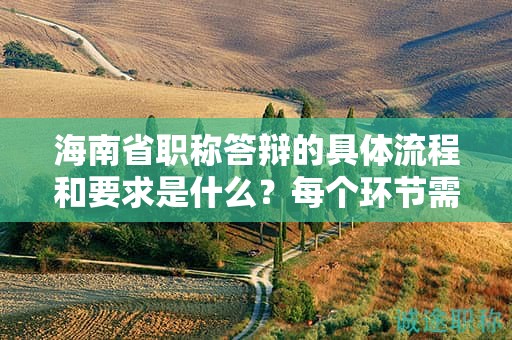 海南省職稱答辯的具體流程和要求是什么？每個環(huán)節(jié)需要注意什么問題？