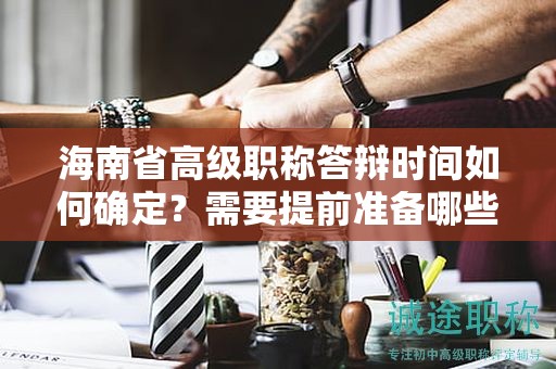 海南省高級(jí)職稱(chēng)答辯時(shí)間如何確定？需要提前準(zhǔn)備哪些內(nèi)容？