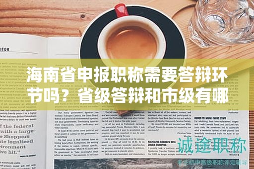 海南省申報(bào)職稱需要答辯環(huán)節(jié)嗎？省級(jí)答辯和市級(jí)有哪些不同？