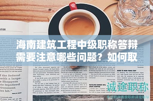 海南建筑工程中級(jí)職稱答辯需要注意哪些問(wèn)題？如何取得好成績(jī)？
