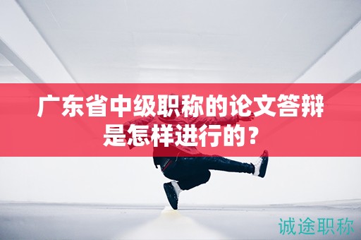 廣東省中級職稱的論文答辯是怎樣進(jìn)行的？