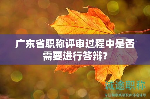 廣東省職稱評(píng)審過(guò)程中是否需要進(jìn)行答辯？
