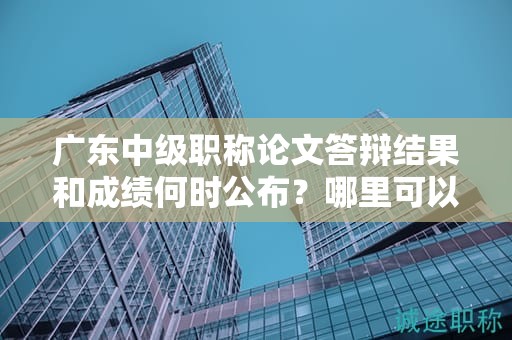 廣東中級職稱論文答辯結(jié)果和成績何時(shí)公布？哪里可以查詢答辯結(jié)果？