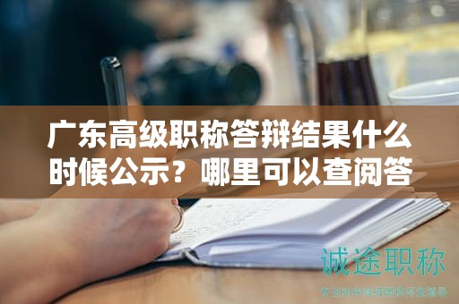 廣東高級(jí)職稱答辯結(jié)果什么時(shí)候公示？哪里可以查閱答辯信息？