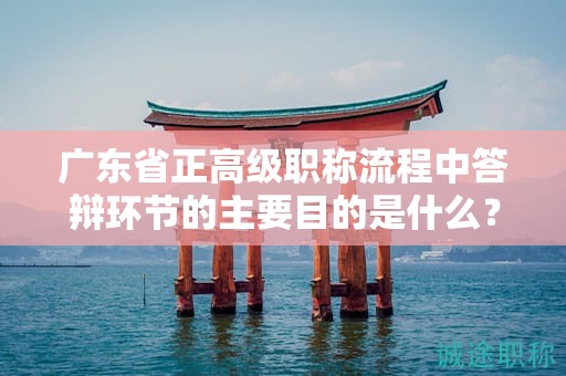 廣東省正高級(jí)職稱流程中答辯環(huán)節(jié)的主要目的是什么？