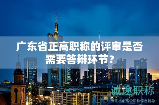 廣東省正高職稱的評審是否需要答辯環(huán)節(jié)？