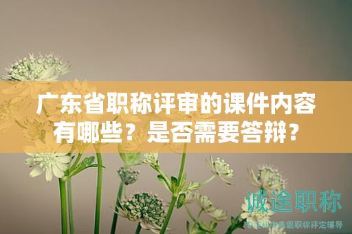 廣東省職稱(chēng)評(píng)審的課件內(nèi)容有哪些？是否需要答辯？