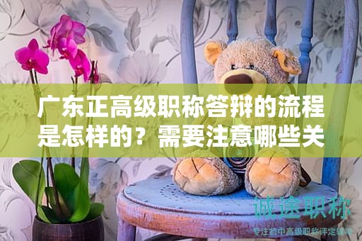 廣東正高級職稱答辯的流程是怎樣的？需要注意哪些關(guān)鍵問題？