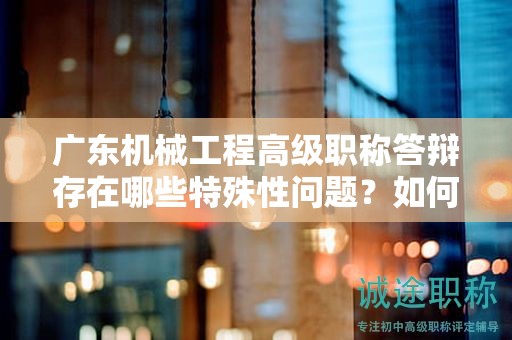 廣東機(jī)械工程高級(jí)職稱答辯存在哪些特殊性問(wèn)題？如何準(zhǔn)備？