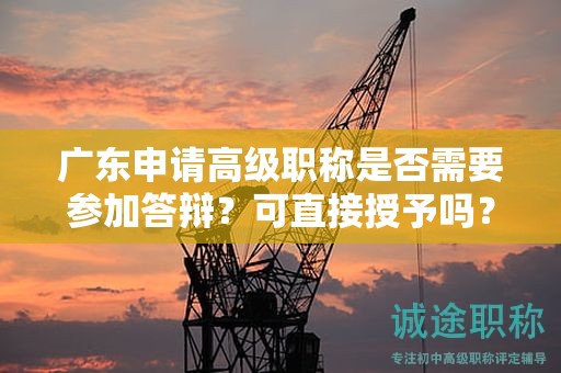 廣東申請高級職稱是否需要參加答辯？可直接授予嗎？