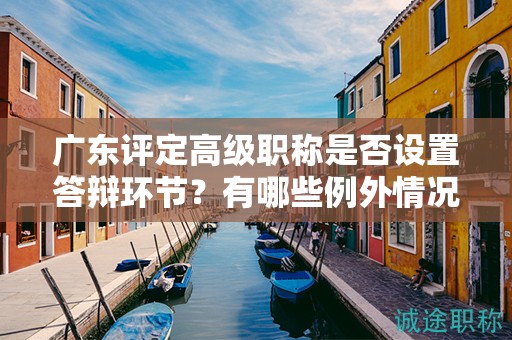廣東評(píng)定高級(jí)職稱是否設(shè)置答辯環(huán)節(jié)？有哪些例外情況？