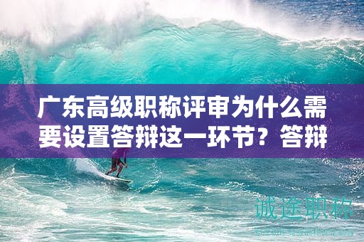 廣東高級(jí)職稱評(píng)審為什么需要設(shè)置答辯這一環(huán)節(jié)？答辯意義何在？