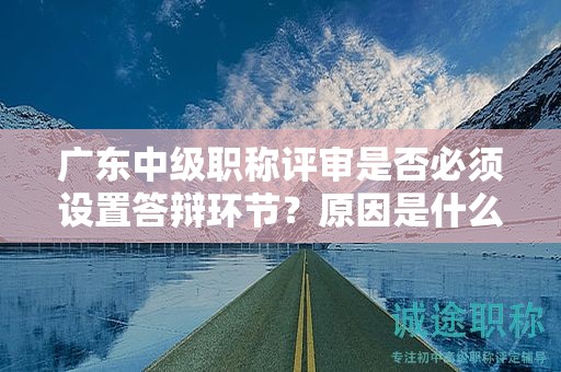 廣東中級(jí)職稱評(píng)審是否必須設(shè)置答辯環(huán)節(jié)？原因是什么？