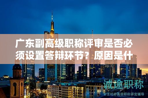 廣東副高級職稱評審是否必須設(shè)置答辯環(huán)節(jié)？原因是什么？