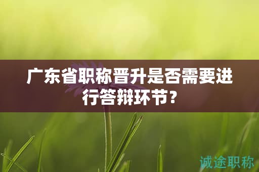廣東省職稱晉升是否需要進行答辯環(huán)節(jié)？