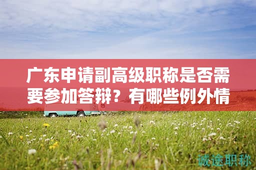 廣東申請副高級職稱是否需要參加答辯？有哪些例外情況？