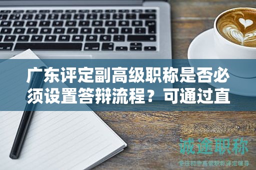 廣東評定副高級職稱是否必須設(shè)置答辯流程？可通過直接授予嗎？