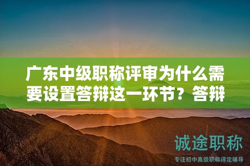 廣東中級職稱評審為什么需要設(shè)置答辯這一環(huán)節(jié)？答辯目的何在？