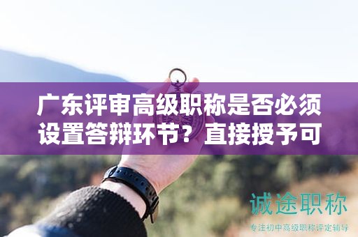 廣東評(píng)審高級(jí)職稱(chēng)是否必須設(shè)置答辯環(huán)節(jié)？直接授予可能性大嗎？